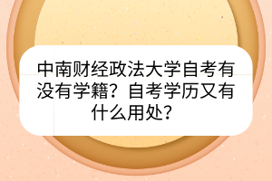 中南財(cái)經(jīng)政法大學(xué)自考有沒(méi)有學(xué)籍？自考學(xué)歷又有什么用處？