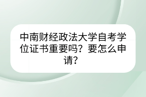 中南財經(jīng)政法大學自考學位證書重要嗎？要怎么申請？