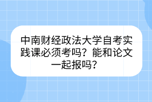 中南財(cái)經(jīng)政法大學(xué)自考實(shí)踐課必須考嗎？能和論文一起報(bào)嗎？