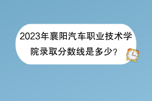 2023年襄陽(yáng)汽車(chē)職業(yè)技術(shù)學(xué)院錄取分?jǐn)?shù)線是多少？