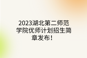 2023湖北第二師范學(xué)院優(yōu)師計劃招生簡章發(fā)布！