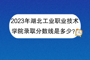 2023年湖北工業(yè)職業(yè)技術(shù)學(xué)院錄取分?jǐn)?shù)線是多少？