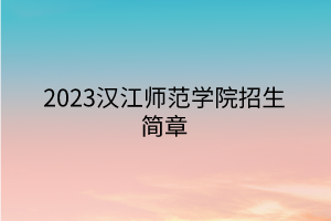 2023漢江師范學(xué)院招生簡章