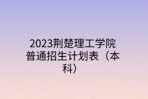 2023荊楚理工學院普通招生計劃表(本科) 2023荊楚理工學院普通招生計劃表(本科)