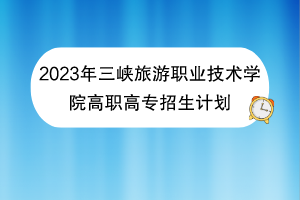 2023年三峽旅游職業(yè)技術(shù)學(xué)院高職高專(zhuān)招生計(jì)劃