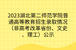 2023湖北第二師范學(xué)院普通高等教育招生錄取情況（非高考改革省份、文史、理工）公示