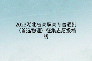 2023湖北省高職高專(zhuān)普通批(首選物理)征集志愿投檔線 2023湖北省高職高專(zhuān)普通批(首選物理)征集志愿投檔線