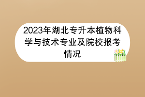 2023年湖北專升本植物科學與技術(shù)專業(yè)及院校報考情況