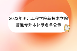 2023年湖北工程學(xué)院新技術(shù)學(xué)院普通專升本補錄名單公示