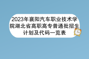 2023年襄陽汽車職業(yè)技術(shù)學(xué)院湖北省高職高專普通批招生計劃及代碼一覽表
