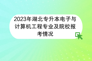 2023年湖北專升本電子與計算機(jī)工程專業(yè)及院校報考情況