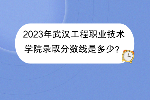 2023年武漢工程職業(yè)技術(shù)學(xué)院錄取分數(shù)線是多少？