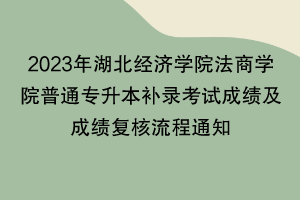 2023年湖北經(jīng)濟(jì)學(xué)院法商學(xué)院普通專升本補(bǔ)錄考試成績(jī)及成績(jī)復(fù)核流程通知