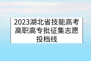 2023湖北省技能高考高職高專批征集志愿投檔線 2023湖北省技能高考高職高專批征集志愿投檔線