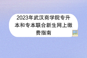 2023年武漢商學(xué)院專(zhuān)升本和專(zhuān)本聯(lián)合新生網(wǎng)上繳費(fèi)指南