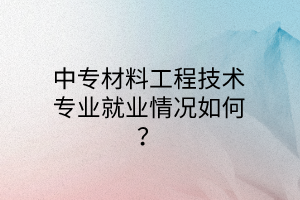 中專材料工程技術(shù)專業(yè)就業(yè)情況如何？