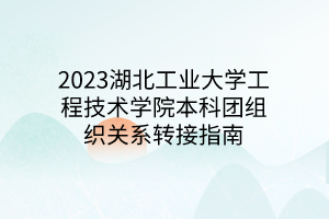 2023湖北工業(yè)大學工程技術學院本科團組織關系轉(zhuǎn)接指南
