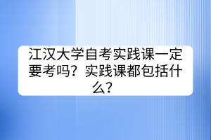 江漢大學(xué)自考實(shí)踐課一定要考嗎？實(shí)踐課都包括什么？