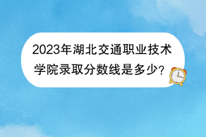 2023年湖北交通職業(yè)技術(shù)學(xué)院錄取分?jǐn)?shù)線是多少？