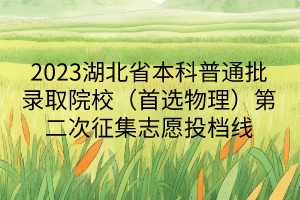2023湖北省本科普通批錄取院校(首選物理)第二次征集志愿投檔線 2023湖北省本科普通批錄取院校(首選物理)第二次征集志愿投檔線