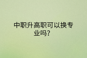 中職升高職可以換專業(yè)嗎？