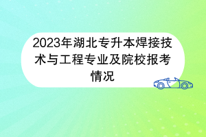 2023年湖北專(zhuān)升本焊接技術(shù)與工程專(zhuān)業(yè)及院校報(bào)考情況
