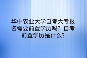 華中農(nóng)業(yè)大學(xué)自考大專報(bào)名需要前置學(xué)歷嗎？自考前置學(xué)歷是什么？