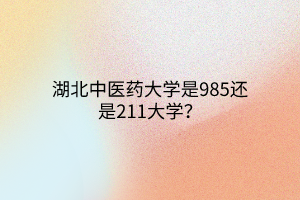 湖北中醫(yī)藥大學(xué)是985還是211大學(xué)？
