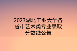 2023湖北工業(yè)大學(xué)各省市藝術(shù)類專業(yè)錄取分?jǐn)?shù)線公告 2023湖北工業(yè)大學(xué)各省市藝術(shù)類專業(yè)錄取分?jǐn)?shù)線公告