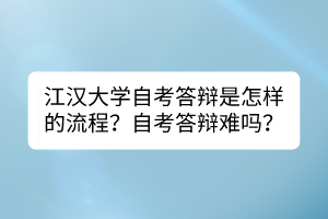 江漢大學(xué)自考答辯是怎樣的流程？自考答辯難嗎？
