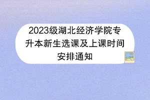 2023級湖北經(jīng)濟學(xué)院專升本新生選課及上課時間安排通知
