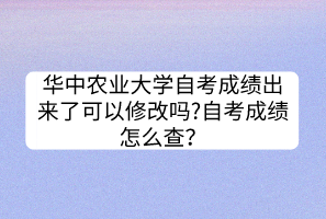華中農(nóng)業(yè)大學(xué)自考成績出來了可以修改嗎?自考成績怎么查？