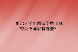 湖北大學(xué)出國留學(xué)費(fèi)用低的英語國家有哪些？