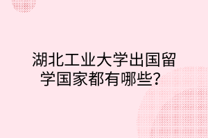 湖北工業(yè)大學(xué)出國留學(xué)國家都有哪些？
