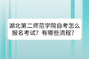 湖北第二師范學(xué)院自考怎么報(bào)名考試？有哪些流程？
