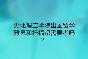 湖北理工學院出國留學雅思和托福都需要考嗎？