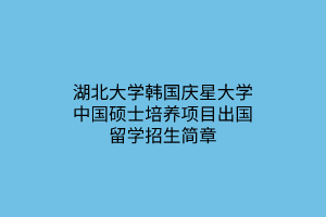 湖北大學韓國慶星大學中國碩士培養(yǎng)項目出國留學招生簡章