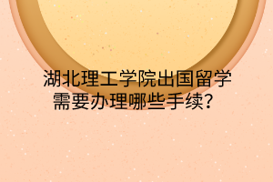 湖北理工學(xué)院出國留學(xué)需要辦理哪些手續(xù)？