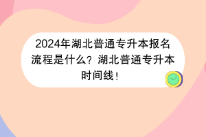 2024年湖北普通專升本報名流程是什么？湖北普通專升本時間線！