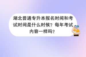 湖北普通專升本報名時間和考試時間是什么時候？每年考試內(nèi)容一樣嗎？