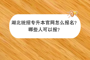 湖北統(tǒng)招專升本官網(wǎng)怎么報(bào)名？哪些人可以報(bào)？