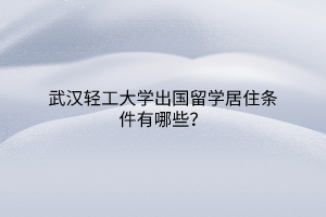 武漢輕工大學出國留學居住條件有哪些？