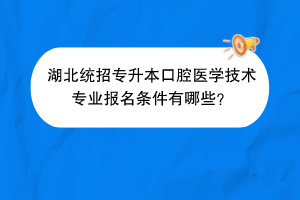 湖北統(tǒng)招專升本口腔醫(yī)學(xué)技術(shù)專業(yè)報名條件有哪些？