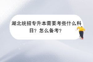 湖北統(tǒng)招專升本需要考些什么科目？怎么備考？