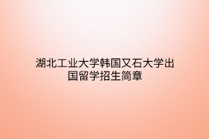湖北工業(yè)大學韓國又石大學出國留學招生簡章