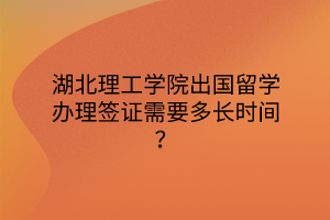 湖北理工學(xué)院出國留學(xué)辦理簽證需要多長時間？