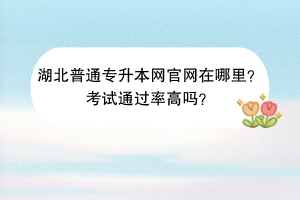 湖北普通專升本網(wǎng)官網(wǎng)在哪里？考試通過率高嗎？