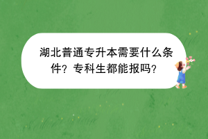 湖北普通專(zhuān)升本需要什么條件？專(zhuān)科生都能報(bào)嗎？