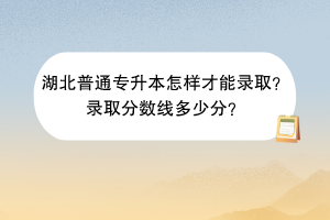 湖北普通專升本怎樣才能錄??？錄取分數(shù)線多少分？