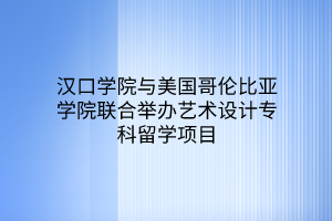 漢口學(xué)院與美國哥倫比亞學(xué)院聯(lián)合舉辦藝術(shù)設(shè)計?？屏魧W(xué)項目